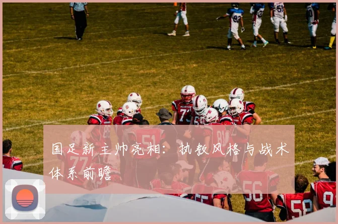 国足新主帅亮相：执教风格与战术体系前瞻