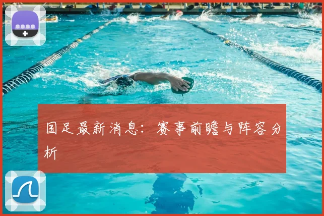 国足最新消息：赛事前瞻与阵容分析
