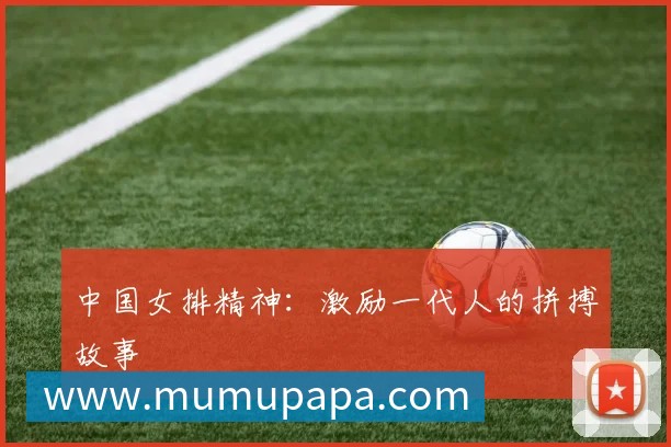 中国女排精神:激励一代人的拼搏故事