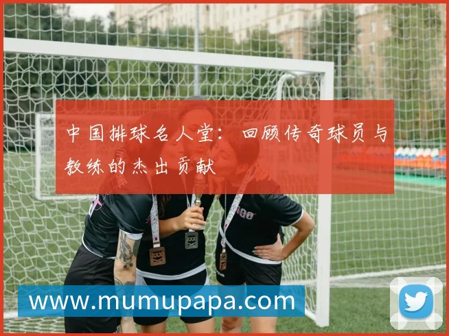 中国排球名人堂:回顾传奇球员与教练的杰出贡献
