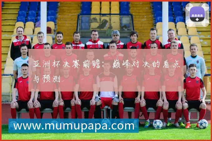 亚洲杯决赛前瞻:巅峰对决的看点与预测