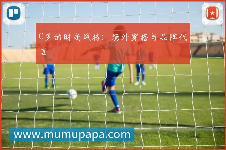 C罗的时尚风格:场外穿搭与品牌代言