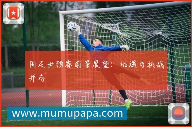国足世预赛前景展望:机遇与挑战并存