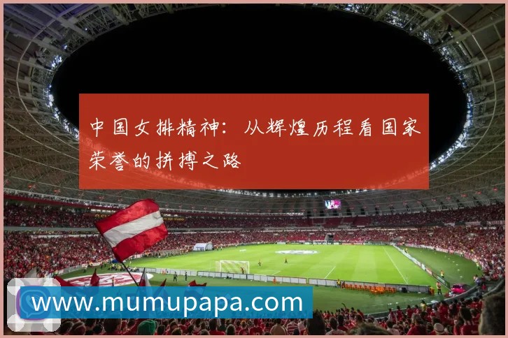 中国女排精神:从辉煌历程看国家荣誉的拼搏之路