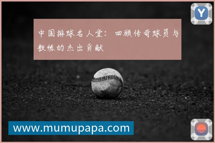 中国排球名人堂:回顾传奇球员与教练的杰出贡献
