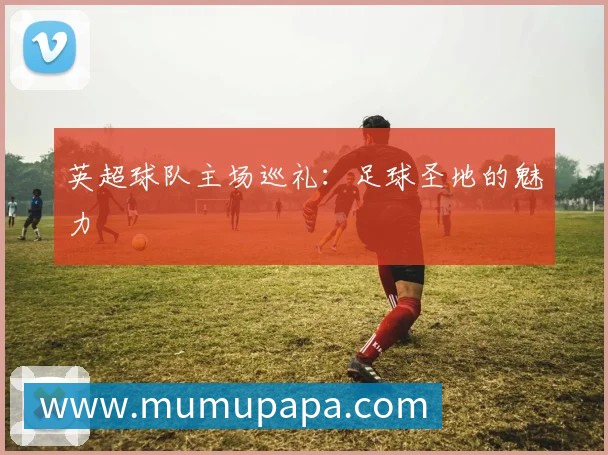 英超球队主场巡礼:足球圣地的魅力