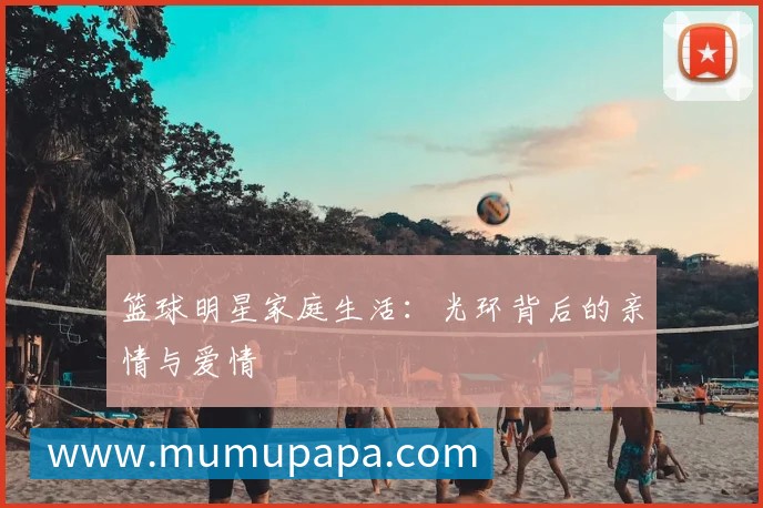 篮球明星家庭生活：光环背后的亲情与爱情